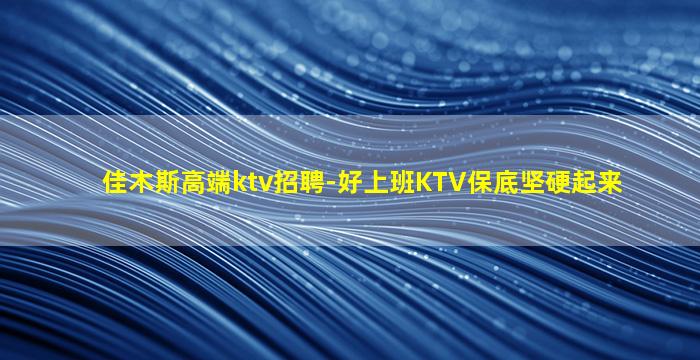 佳木斯高端ktv招聘-好上班KTV保底坚硬起来