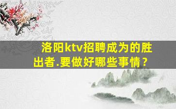 洛阳ktv招聘成为的胜出者.要做好哪些事情？